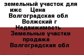 земельный участок для ижс  › Цена ­ 250 000 - Волгоградская обл., Волжский г. Недвижимость » Земельные участки продажа   . Волгоградская обл.